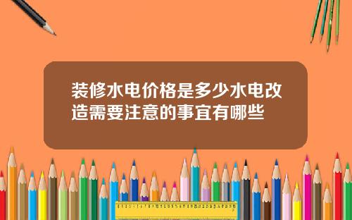 装修水电价格是多少水电改造需要注意的事宜有哪些