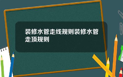 装修水管走线规则装修水管走顶规则