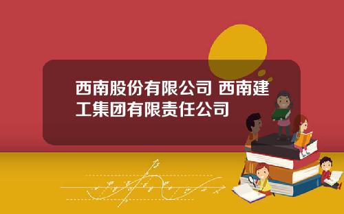 西南股份有限公司 西南建工集团有限责任公司