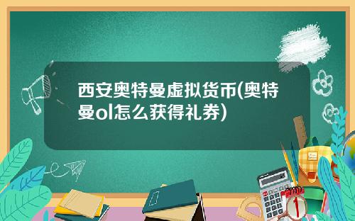 西安奥特曼虚拟货币(奥特曼ol怎么获得礼券)