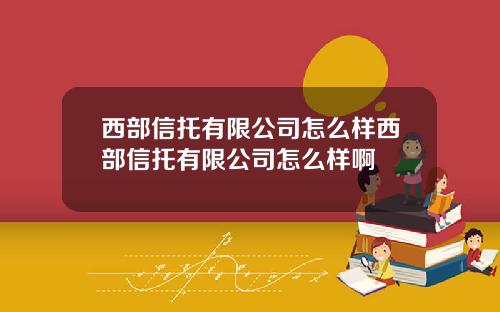 西部信托有限公司怎么样西部信托有限公司怎么样啊