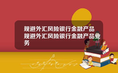 规避外汇风险银行金融产品规避外汇风险银行金融产品业务