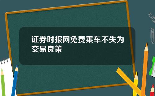 证券时报网免费乘车不失为交易良策