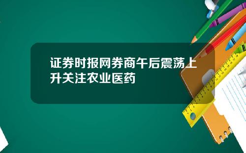 证券时报网券商午后震荡上升关注农业医药