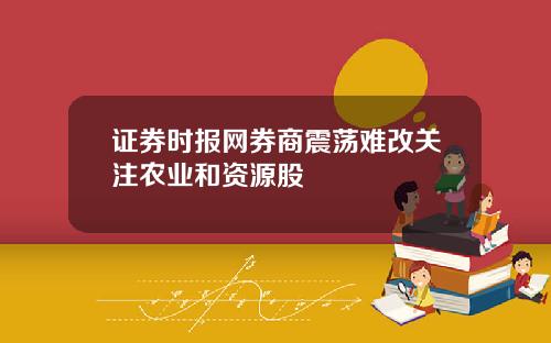 证券时报网券商震荡难改关注农业和资源股