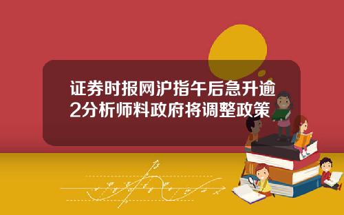 证券时报网沪指午后急升逾2分析师料政府将调整政策