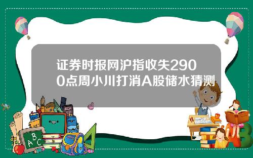 证券时报网沪指收失2900点周小川打消A股储水猜测