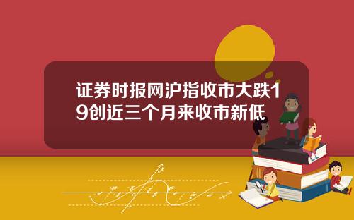 证券时报网沪指收市大跌19创近三个月来收市新低