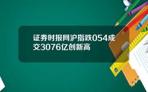 证券时报网沪指跌054成交3076亿创新高