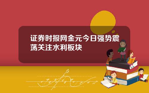 证券时报网金元今日强势震荡关注水利板块