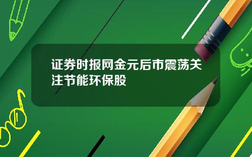 证券时报网金元后市震荡关注节能环保股