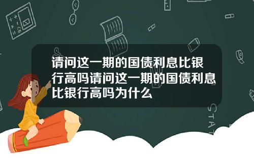 请问这一期的国债利息比银行高吗请问这一期的国债利息比银行高吗为什么