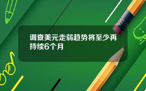 调查美元走弱趋势将至少再持续6个月