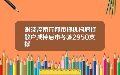 谢晓婷南方都市报机构增持散户减持后市考验2950支撑