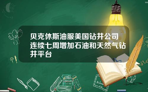 贝克休斯油服美国钻井公司连续七周增加石油和天然气钻井平台