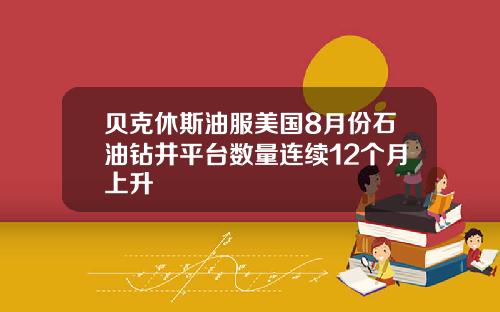 贝克休斯油服美国8月份石油钻井平台数量连续12个月上升