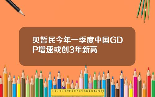 贝哲民今年一季度中国GDP增速或创3年新高