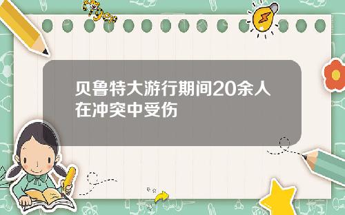 贝鲁特大游行期间20余人在冲突中受伤