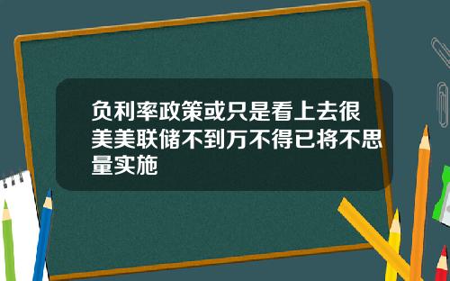 负利率政策或只是看上去很美美联储不到万不得已将不思量实施