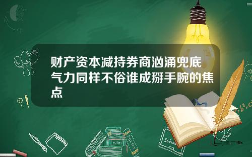 财产资本减持券商汹涌兜底气力同样不俗谁成掰手腕的焦点