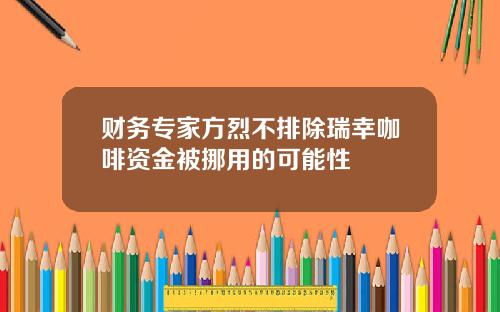 财务专家方烈不排除瑞幸咖啡资金被挪用的可能性