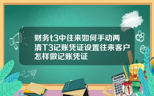 财务t3中往来如何手动两清T3记账凭证设置往来客户怎样做记账凭证