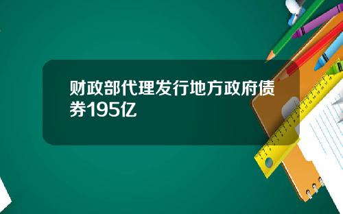 财政部代理发行地方政府债券195亿