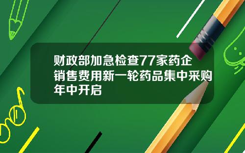 财政部加急检查77家药企销售费用新一轮药品集中采购年中开启