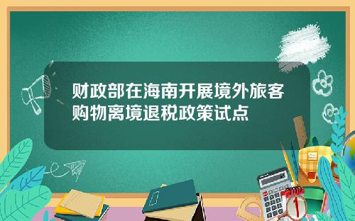 财政部在海南开展境外旅客购物离境退税政策试点