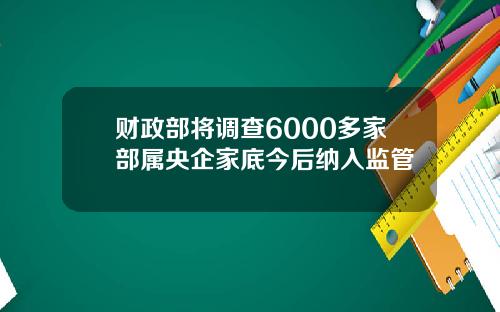 财政部将调查6000多家部属央企家底今后纳入监管