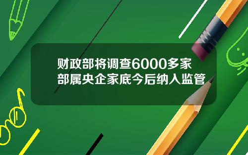 财政部将调查6000多家部属央企家底今后纳入监管