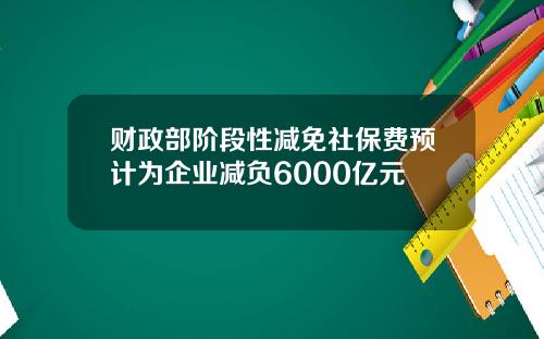 财政部阶段性减免社保费预计为企业减负6000亿元