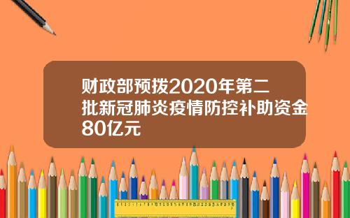 财政部预拨2020年第二批新冠肺炎疫情防控补助资金80亿元