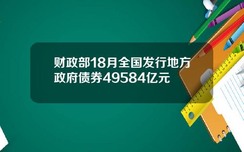 财政部18月全国发行地方政府债券49584亿元