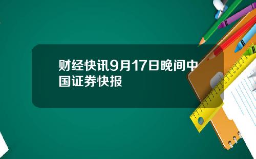 财经快讯9月17日晚间中国证券快报