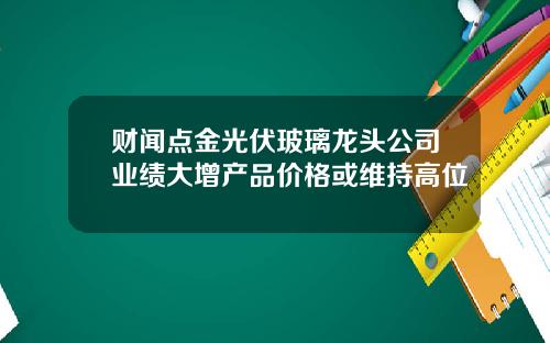 财闻点金光伏玻璃龙头公司业绩大增产品价格或维持高位