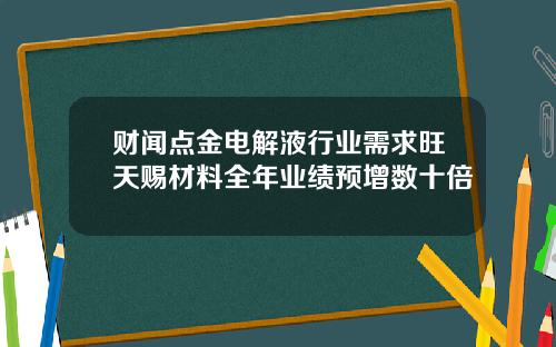 财闻点金电解液行业需求旺天赐材料全年业绩预增数十倍