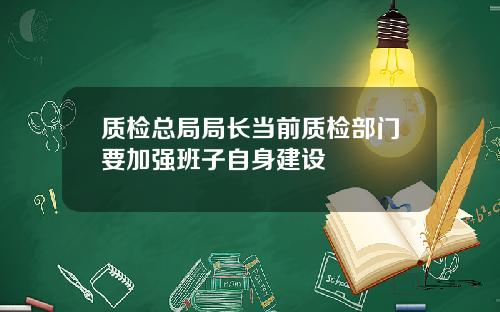 质检总局局长当前质检部门要加强班子自身建设