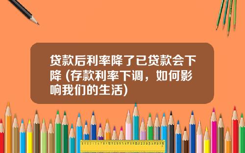 贷款后利率降了已贷款会下降 (存款利率下调，如何影响我们的生活)