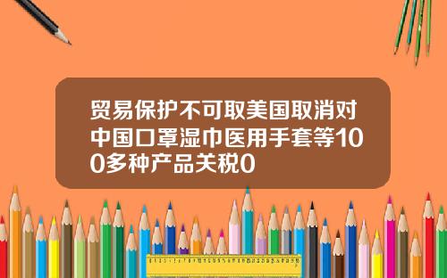 贸易保护不可取美国取消对中国口罩湿巾医用手套等100多种产品关税0