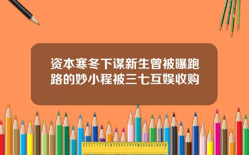 资本寒冬下谋新生曾被曝跑路的妙小程被三七互娱收购