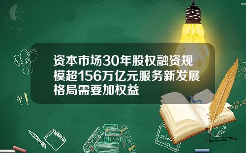 资本市场30年股权融资规模超156万亿元服务新发展格局需要加权益