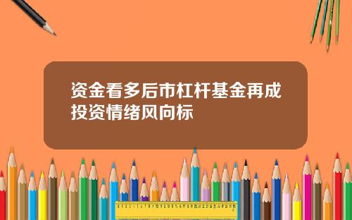 资金看多后市杠杆基金再成投资情绪风向标