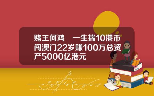 赌王何鸿燊一生揣10港币闯澳门22岁赚100万总资产5000亿港元