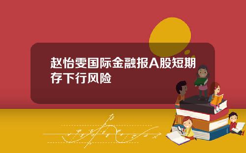 赵怡雯国际金融报A股短期存下行风险