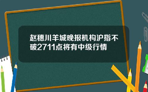 赵穗川羊城晚报机构沪指不破2711点将有中级行情