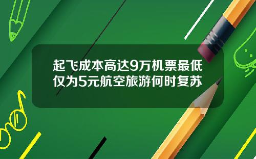 起飞成本高达9万机票最低仅为5元航空旅游何时复苏