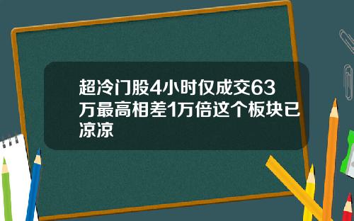 超冷门股4小时仅成交63万最高相差1万倍这个板块已凉凉