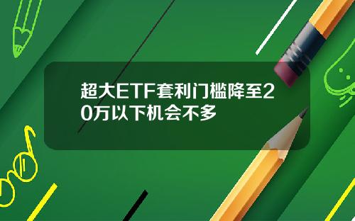 超大ETF套利门槛降至20万以下机会不多