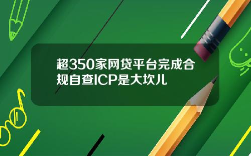 超350家网贷平台完成合规自查ICP是大坎儿